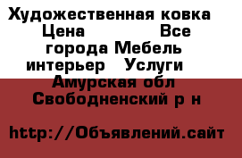 Художественная ковка › Цена ­ 50 000 - Все города Мебель, интерьер » Услуги   . Амурская обл.,Свободненский р-н